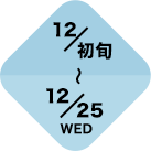 12/初旬~12/25(WED)