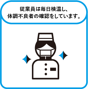 従業員は毎日検温し、体調不良者の確認をしています。